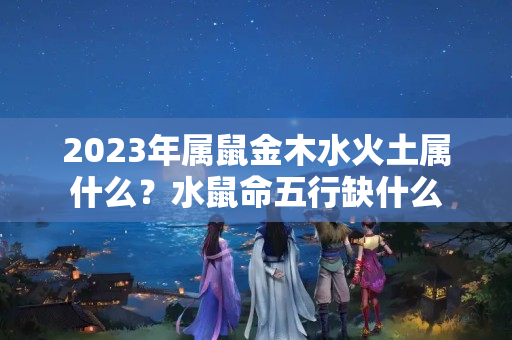 2023年属鼠金木水火土属什么？水鼠命五行缺什么