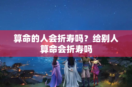 算命的人会折寿吗？给别人算命会折寿吗