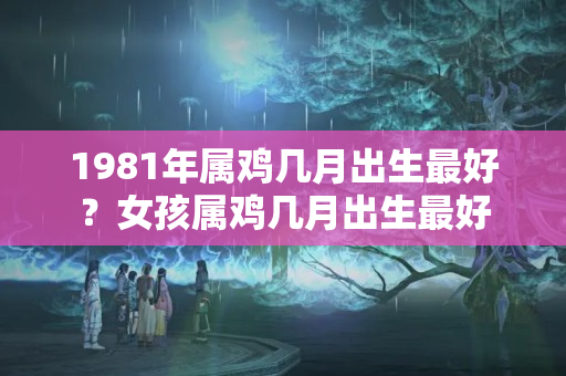 1981年属鸡几月出生最好？女孩属鸡几月出生最好