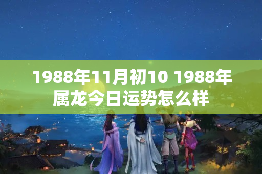 1988年11月初10 1988年属龙今日运势怎么样