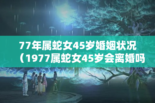 77年属蛇女45岁婚姻状况（1977属蛇女45岁会离婚吗）