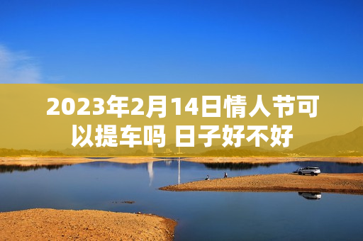 2023年2月14日情人节可以提车吗 日子好不好