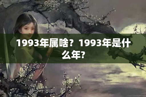 1993年属啥？1993年是什么年?