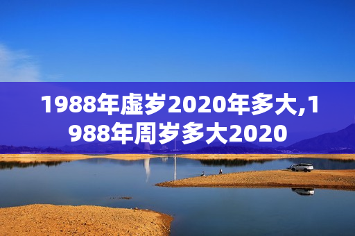 1988年虚岁2020年多大,1988年周岁多大2020