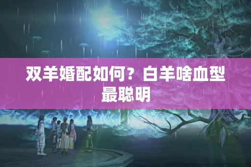 双羊婚配如何？白羊啥血型最聪明