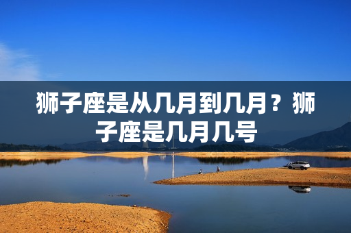 狮子座是从几月到几月？狮子座是几月几号