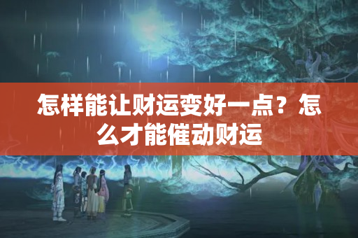 怎样能让财运变好一点？怎么才能催动财运