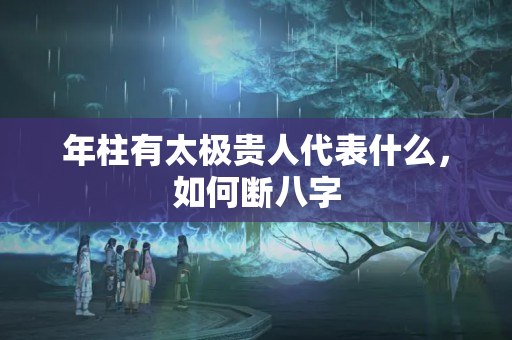 年柱有太极贵人代表什么，如何断八字