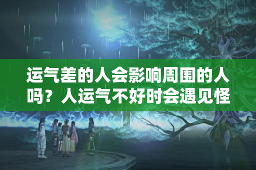 运气差的人会影响周围的人吗？人运气不好时会遇见怪事吗