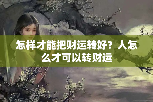 怎样才能把财运转好？人怎么才可以转财运