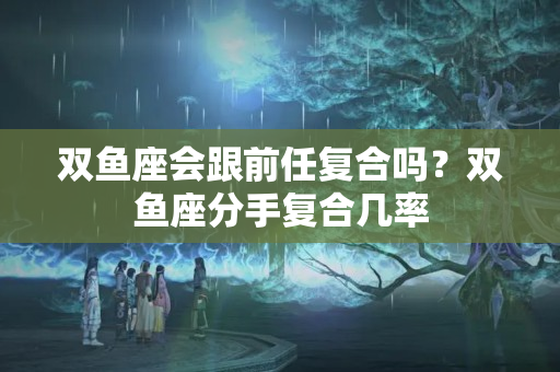 双鱼座会跟前任复合吗？双鱼座分手复合几率