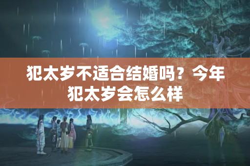 犯太岁不适合结婚吗？今年犯太岁会怎么样