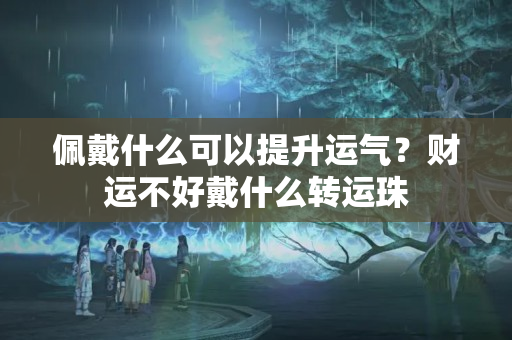 佩戴什么可以提升运气？财运不好戴什么转运珠