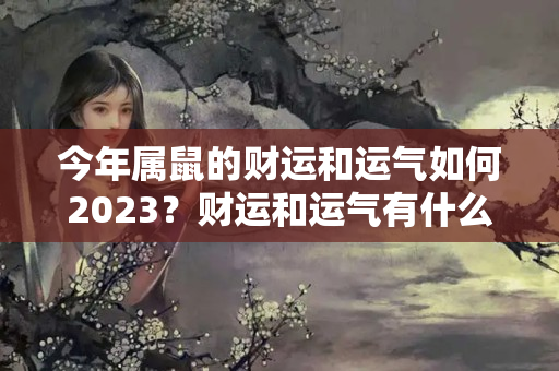 今年属鼠的财运和运气如何2023？财运和运气有什么区别