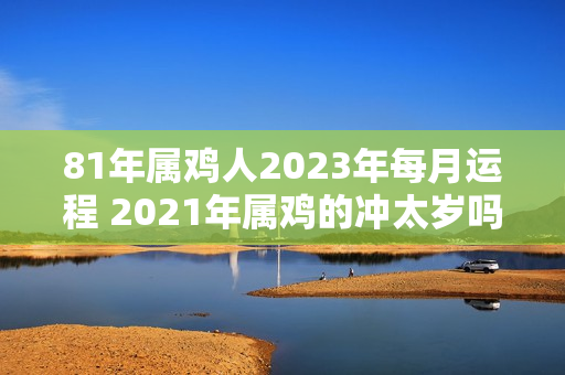 81年属鸡人2023年每月运程 2021年属鸡的冲太岁吗