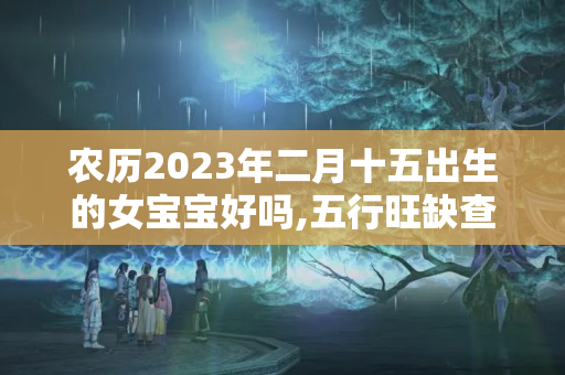 农历2023年二月十五出生的女宝宝好吗,五行旺缺查询