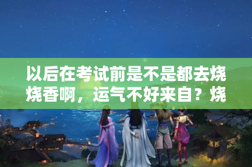 以后在考试前是不是都去烧烧香啊，运气不好来自？烧真钱是不是以后运气不好