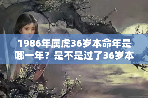 1986年属虎36岁本命年是哪一年？是不是过了36岁本命年就过了