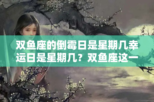 双鱼座的倒霉日是星期几幸运日是星期几？双鱼座这一周会倒霉吗女生