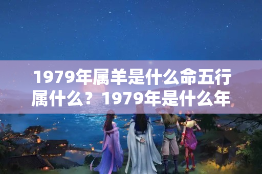 1979年属羊是什么命五行属什么？1979年是什么年干支