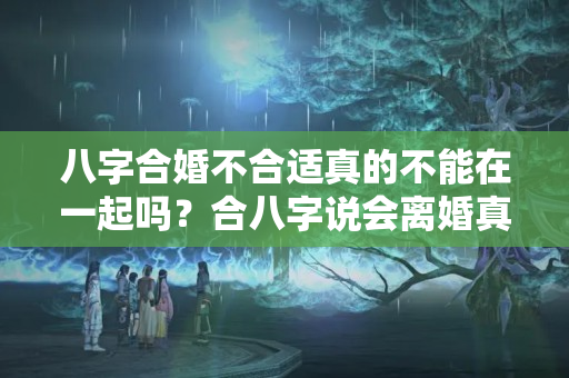 八字合婚不合适真的不能在一起吗？合八字说会离婚真的会离吗