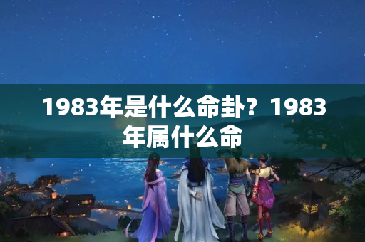 1983年是什么命卦？1983年属什么命