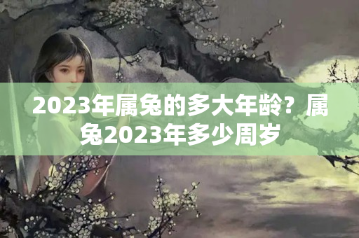 2023年属兔的多大年龄？属兔2023年多少周岁