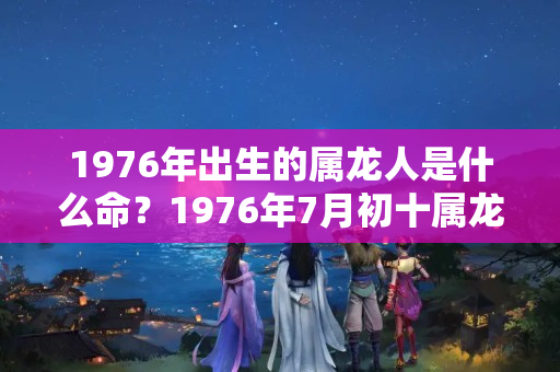 1976年出生的属龙人是什么命？1976年7月初十属龙是什么命