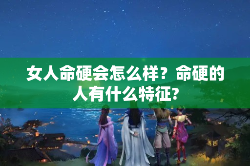 女人命硬会怎么样？命硬的人有什么特征?