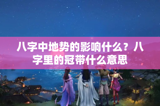 八字中地势的影响什么？八字里的冠带什么意思