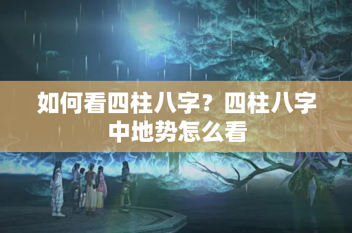 如何看四柱八字？四柱八字中地势怎么看