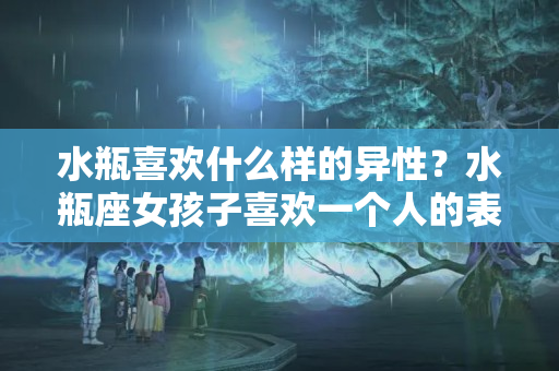 水瓶喜欢什么样的异性？水瓶座女孩子喜欢一个人的表现