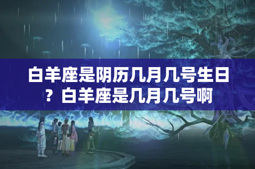 白羊座是阴历几月几号生日？白羊座是几月几号啊