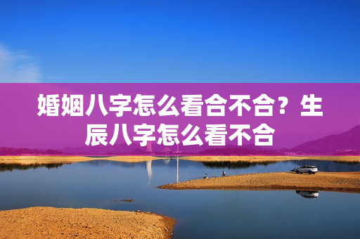 婚姻八字怎么看合不合？生辰八字怎么看不合