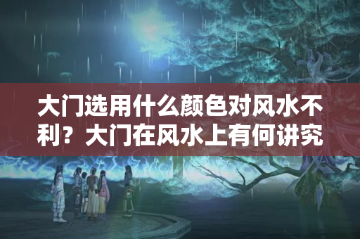 大门选用什么颜色对风水不利？大门在风水上有何讲究呢视频