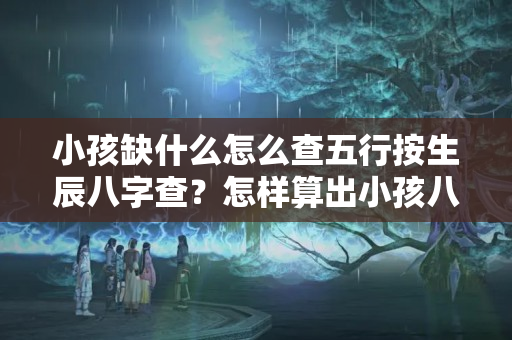 小孩缺什么怎么查五行按生辰八字查？怎样算出小孩八字缺什么