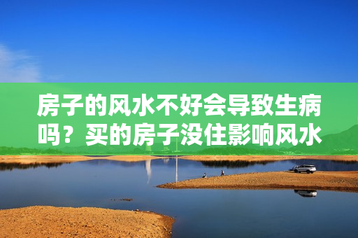 房子的风水不好会导致生病吗？买的房子没住影响风水吗