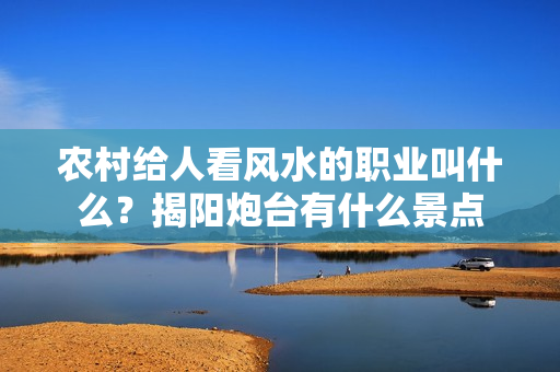 农村给人看风水的职业叫什么？揭阳炮台有什么景点