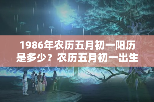 1986年农历五月初一阳历是多少？农历五月初一出生的女孩命运如何