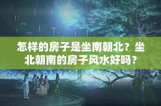 怎样的房子是坐南朝北？坐北朝南的房子风水好吗？