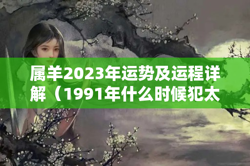 属羊2023年运势及运程详解（1991年什么时候犯太岁）