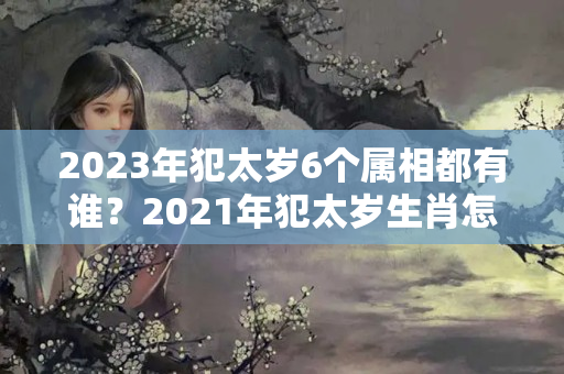 2023年犯太岁6个属相都有谁？2021年犯太岁生肖怎样解