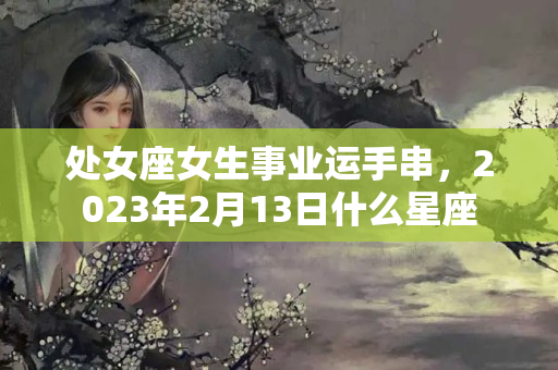 处女座女生事业运手串，2023年2月13日什么星座