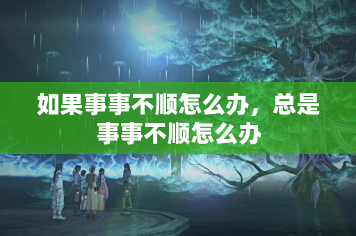 如果事事不顺怎么办，总是事事不顺怎么办