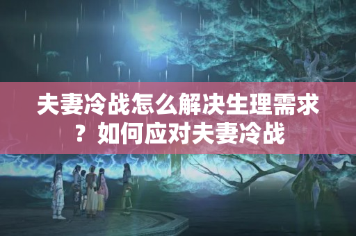 夫妻冷战怎么解决生理需求？如何应对夫妻冷战