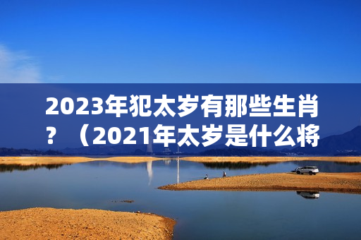 2023年犯太岁有那些生肖？（2021年太岁是什么将军）