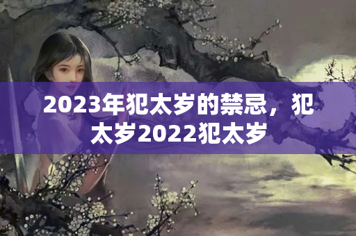 2023年犯太岁的禁忌，犯太岁2022犯太岁