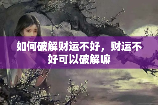 如何破解财运不好，财运不好可以破解嘛