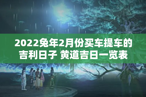 2022兔年2月份买车提车的吉利日子 黄道吉日一览表