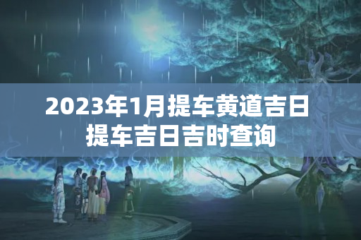 2023年1月提车黄道吉日 提车吉日吉时查询